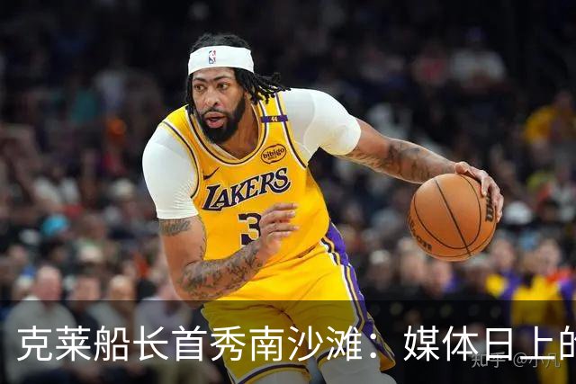 克莱船长首秀南沙滩：媒体日上的“射手传奇”！